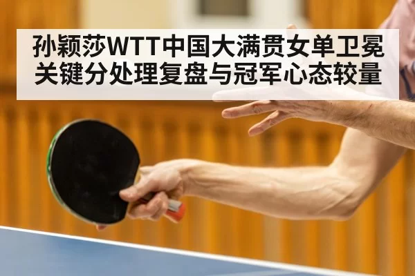 孙颖莎WTT中国大满贯女单卫冕关键分处理复盘与冠军心态较量