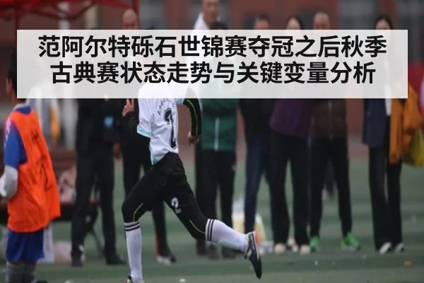 范阿尔特砾石世锦赛夺冠之后秋季古典赛状态走势与关键变量分析