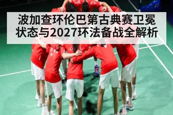 波加查环伦巴第古典赛卫冕状态与2027环法备战全解析