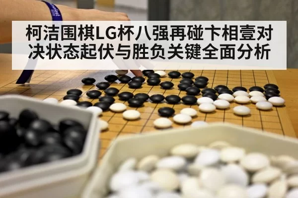 柯洁围棋LG杯八强再碰卞相壹对决状态起伏与胜负关键全面分析