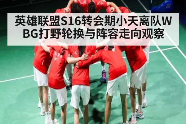 英雄联盟S16转会期小天离队WBG打野轮换与阵容走向观察